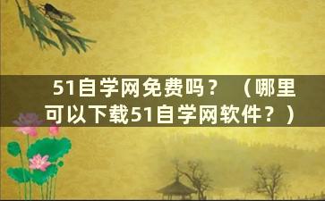 51自学网免费吗？ （哪里可以下载51自学网软件？）